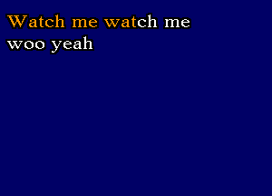 TWatch me watch me
woo yeah