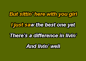 But sittin' here with you girl
Ijust saw the best one yet
There's a difference in Iivin'

And Iivin' wen