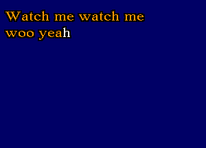 TWatch me watch me
woo yeah