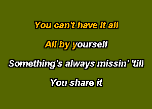 You can't have it an

AH by yourself

Something's always missin' Till

You share it