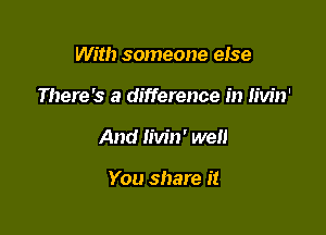 With someone eIse
There's a difference in Iivin'

And Iivin' well

You share it