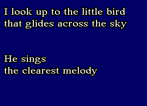 I look up to the little bird
that glides across the sky

He sings
the clearest melody