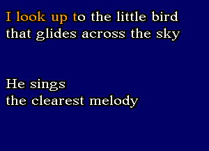 I look up to the little bird
that glides across the sky

He sings
the clearest melody