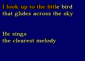 I look up to the little bird
that glides across the sky

He sings
the clearest melody