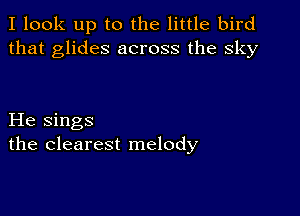 I look up to the little bird
that glides across the sky

He sings
the clearest melody