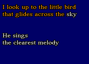 I look up to the little bird
that glides across the sky

He sings
the clearest melody