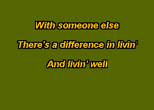 With someone eIse

There's a difference in Iivin'

And Iivin' well