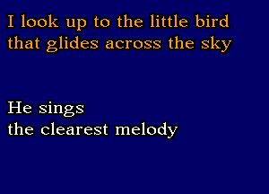 I look up to the little bird
that glides across the sky

He sings
the clearest melody