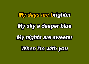 My days are brighter

My sky a deeper blue
My nights are sweeter

When I'm with you