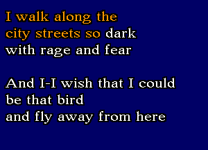 I walk along the
city streets so dark
with rage and fear

And I-I wish that I could
be that bird

and fly away from here