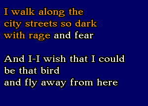 I walk along the
city streets so dark
with rage and fear

And I-I wish that I could
be that bird

and fly away from here