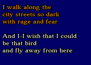 I walk along the
city streets so dark
with rage and fear

And I-I wish that I could
be that bird

and fly away from here