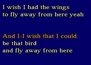 I wish I had the wings
to fly away from here yeah

And I-I wish that I could
be that bird

and fly away from here