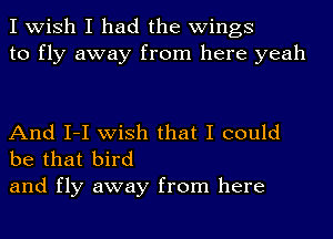 I wish I had the wings
to fly away from here yeah

And I-I wish that I could
be that bird

and fly away from here