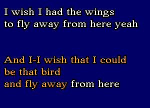 I wish I had the wings
to fly away from here yeah

And I-I wish that I could
be that bird

and fly away from here