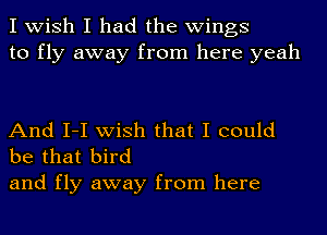 I wish I had the wings
to fly away from here yeah

And I-I wish that I could
be that bird

and fly away from here