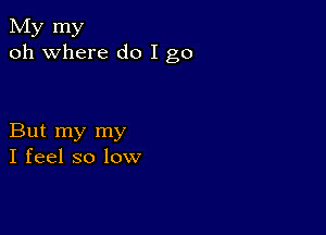 My my
oh where do I go

But my my
I feel so low