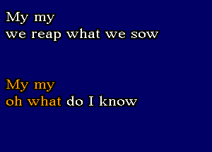 My my
we reap what we sow

My my
oh what do I know