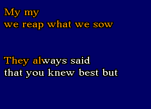 My my
we reap what we sow

They always said
that you knew best but