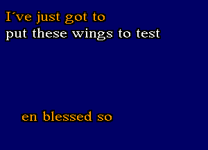 I've just got to
put these wings to test

en blessed so