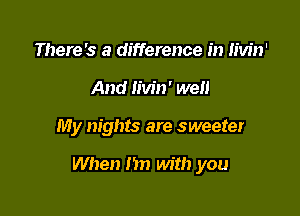 There's a difference in Iivin'
And Iivin' well

My nights are sweeter

When m) with you