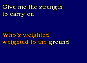 Give me the strength
to carry on

XVho's weighted
weighted to the ground