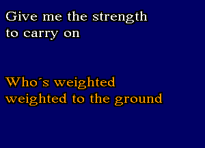 Give me the strength
to carry on

XVho's weighted
weighted to the ground