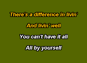 There's a difference in Iivin'
And Iivin' well

You can? have it all

AH by yourself