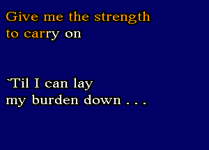 Give me the strength
to carry on

Til I can lay
my burden down . . .