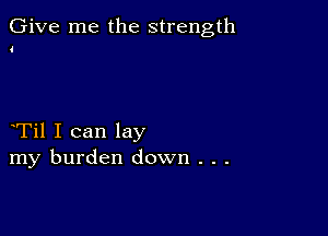 Give me the strength

i

Til I can lay
my burden down . . .