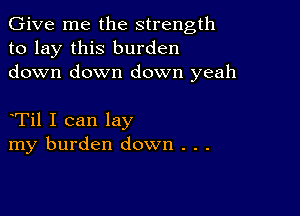 Give me the strength
to lay this burden
down down down yeah

Til I can lay
my burden down . . .