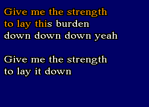 Give me the strength
to lay this burden
down down down yeah

Give me the strength
to lay it down