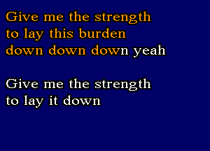 Give me the strength
to lay this burden
down down down yeah

Give me the strength
to lay it down