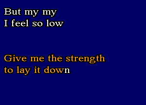 But my my
I feel so low

Give me the strength
to lay it down