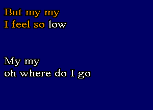 But my my
I feel so low

My my
oh where do I go