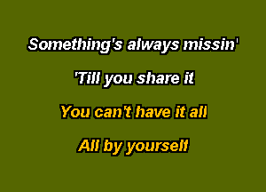 Something's always missin'

rm you share it
You can? have it all

AH by yourself