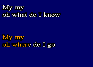 My my
oh what do I know

My my
oh where do I go