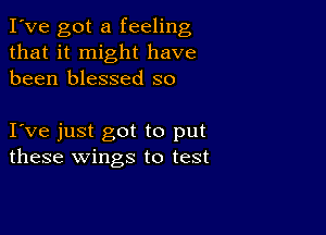 I've got a feeling
that it might have
been blessed so

I ve just got to put
these wings to test