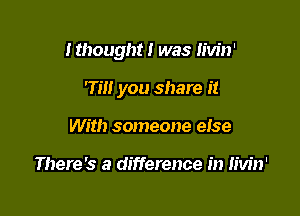 Ithought! was Iivin'

rm you share it
With someone else

There's a difference in Iivin'