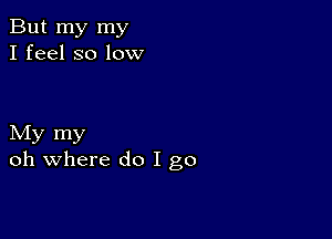 But my my
I feel so low

My my
oh where do I go