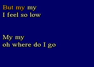 But my my
I feel so low

My my
oh where do I go