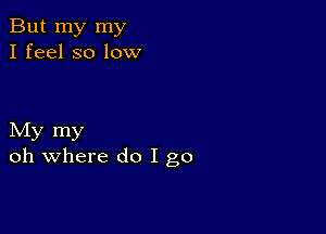 But my my
I feel so low

My my
oh where do I go