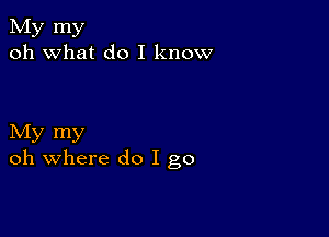 My my
oh what do I know

My my
oh where do I go