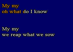 My my
oh what do I know

My my
we reap what we sow