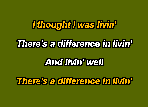 Ithought! was Iivin'

There's a difference in Iivin'
And Iivin' well

There's a difference in Iivin'