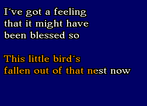 I've got a feeling
that it might have
been blessed so

This little bird's
fallen out of that nest now