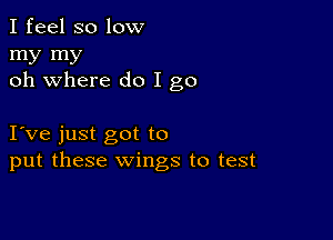 I feel so low

my my
oh where do I go

I've just got to
put these wings to test