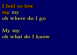 I feel so low

my my
oh where do I go

My my
oh what do I know