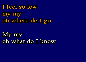 I feel so low

my my
oh where do I go

My my
oh what do I know