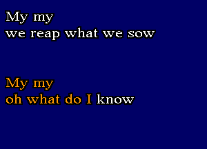 My my
we reap what we sow

My my
oh what do I know